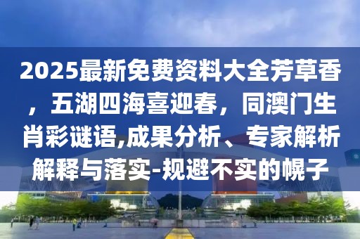 2025最新免費(fèi)資料大全芳草香，五湖四海喜迎春，同澳門生肖彩謎語,成果分析、專家解析解釋與落實(shí)-規(guī)避不實(shí)的幌子