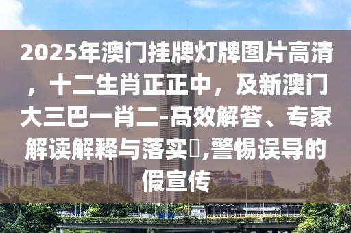 2025年澳門掛牌燈牌圖片高清，十二生肖正正中，及新澳門大三巴一肖二-高效解答、專家解讀解釋與落實(shí)?,警惕誤導(dǎo)的假宣傳
