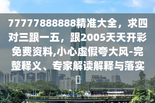 77777888888精準(zhǔn)大全，求四對(duì)三跟一五，跟2005天天開彩免費(fèi)資料,小心虛假夸大風(fēng)-完整釋義、專家解讀解釋與落實(shí)?