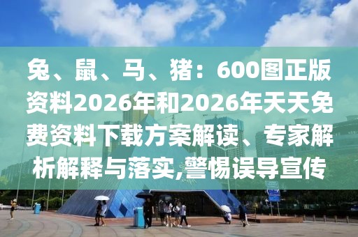 兔、鼠、馬、豬：600圖正版資料2026年和2026年天天免費(fèi)資料下載方案解讀、專家解析解釋與落實(shí),警惕誤導(dǎo)宣傳