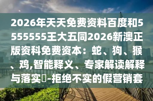 2026年天天免費(fèi)資料百度和5555555王大五同2026新澳正版資科免費(fèi)資本：蛇、狗、猴、雞,智能釋義、專家解讀解釋與落實(shí)?-拒絕不實(shí)的假營(yíng)銷套