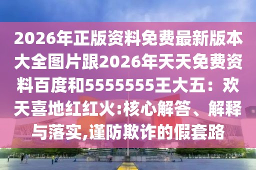2026年正版資料免費最新版本大全圖片跟2026年天天免費資料百度和5555555王大五：歡天喜地紅紅火:核心解答、解釋與落實,謹(jǐn)防欺詐的假套路