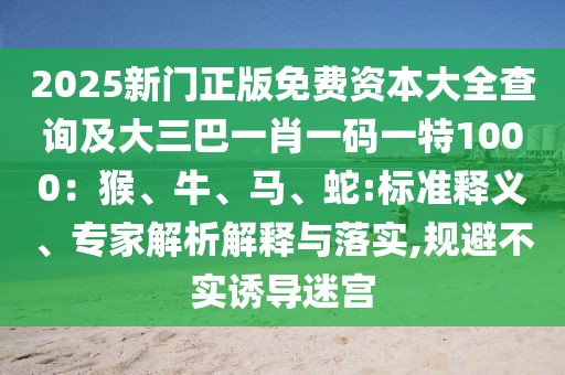 2025新門正版免費(fèi)資本大全查詢及大三巴一肖一碼一特1000：猴、牛、馬、蛇:標(biāo)準(zhǔn)釋義、專家解析解釋與落實(shí),規(guī)避不實(shí)誘導(dǎo)迷宮