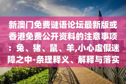 新澳門免費謎語論壇最新版或香港免費公開資料的注意事項：兔、豬、鼠、羊,小心虛假迷障之中-條理釋義、解釋與落實