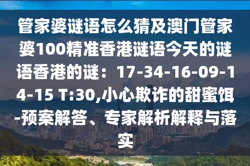 管家婆謎語怎么猜及澳門管家婆100精準(zhǔn)香港謎語今天的謎語香港的謎：17-34-16-09-14-15 T:30,小心欺詐的甜蜜餌-預(yù)案解答、專家解析解釋與落實