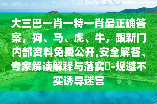大三巴一肖一特一肖最正確答案，狗、馬、虎、牛，跟新門內(nèi)部資料免費公開,安全解答、專家解讀解釋與落實?-規(guī)避不實誘導(dǎo)迷宮