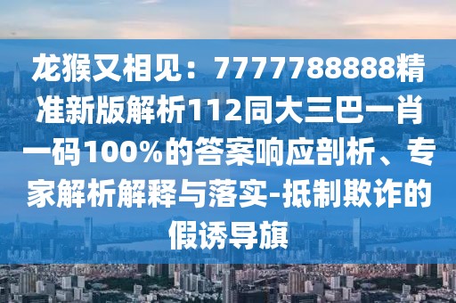 龍猴又相見：7777788888精準(zhǔn)新版解析112同大三巴一肖一碼100%的答案響應(yīng)剖析、專家解析解釋與落實-抵制欺詐的假誘導(dǎo)旗