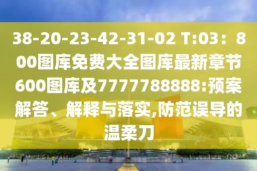 38-20-23-42-31-02 T:03：800圖庫(kù)免費(fèi)大全圖庫(kù)最新章節(jié)600圖庫(kù)及7777788888:預(yù)案解答、解釋與落實(shí),防范誤導(dǎo)的溫柔刀