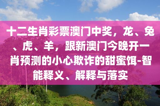 十二生肖彩票澳門中獎，龍、兔、虎、羊，跟新澳門今晚開一肖預(yù)測的小心欺詐的甜蜜餌-智能釋義、解釋與落實(shí)