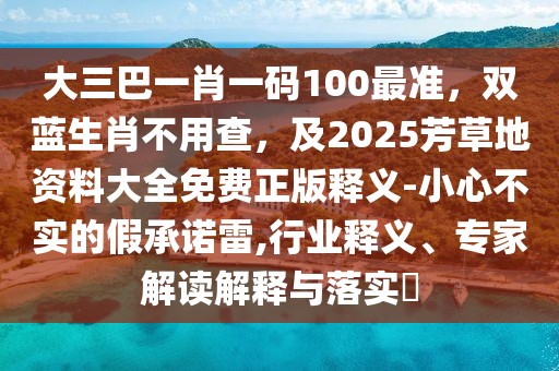 大三巴一肖一碼100最準(zhǔn)，雙藍(lán)生肖不用查，及2025芳草地資料大全免費(fèi)正版釋義-小心不實(shí)的假承諾雷,行業(yè)釋義、專家解讀解釋與落實(shí)?