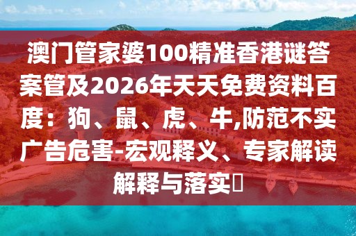澳門管家婆100精準(zhǔn)香港謎答案管及2026年天天免費(fèi)資料百度：狗、鼠、虎、牛,防范不實(shí)廣告危害-宏觀釋義、專家解讀解釋與落實(shí)?