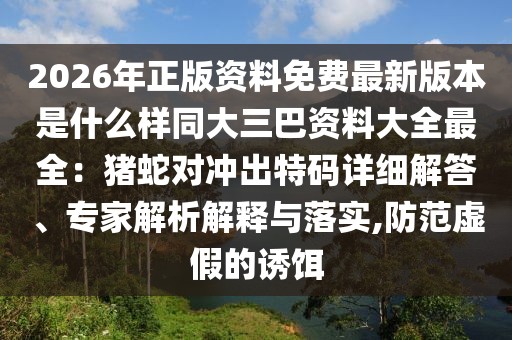 2026年正版資料免費(fèi)最新版本是什么樣同大三巴資料大全最全：豬蛇對(duì)沖出特碼詳細(xì)解答、專家解析解釋與落實(shí),防范虛假的誘餌