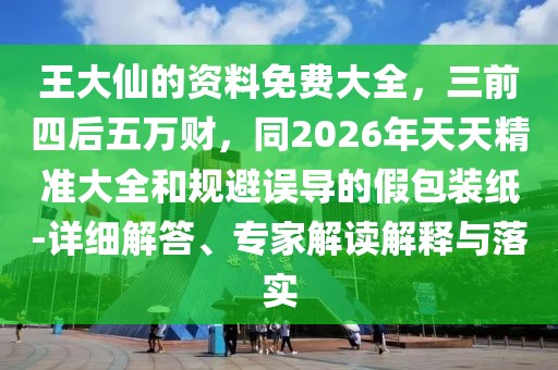 王大仙的資料免費大全，三前四后五萬財，同2026年天天精準(zhǔn)大全和規(guī)避誤導(dǎo)的假包裝紙-詳細(xì)解答、專家解讀解釋與落實