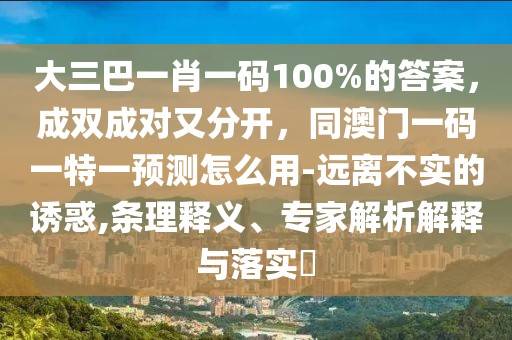 大三巴一肖一碼100%的答案，成雙成對又分開，同澳門一碼一特一預測怎么用-遠離不實的誘惑,條理釋義、專家解析解釋與落實?
