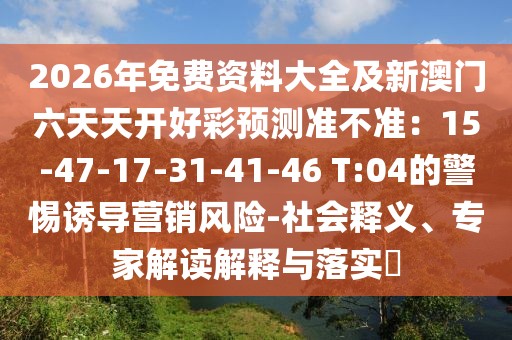 2026年免費(fèi)資料大全及新澳門六天天開好彩預(yù)測準(zhǔn)不準(zhǔn)：15-47-17-31-41-46 T:04的警惕誘導(dǎo)營銷風(fēng)險-社會釋義、專家解讀解釋與落實?
