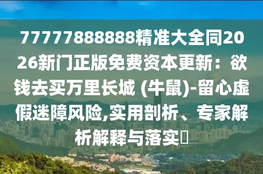 77777888888精準(zhǔn)大全同2026新門正版免費(fèi)資本更新：欲錢去買萬(wàn)里長(zhǎng)城 (牛鼠)-留心虛假迷障風(fēng)險(xiǎn),實(shí)用剖析、專家解析解釋與落實(shí)?