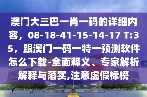 澳門大三巴一肖一碼的詳細內(nèi)容，08-18-41-15-14-17 T:35，跟澳門一碼一特一預(yù)測軟件怎么下載-全面釋義、專家解析解釋與落實,注意虛假標(biāo)榜