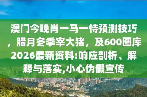 澳門今晚肖一馬一恃預(yù)測技巧，臘月冬季宰大豬，及600圖庫2026最新資料:響應(yīng)剖析、解釋與落實(shí),小心偽假宣傳