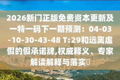 2026新門正版免費資本更新及一特一碼下一期預(yù)測：04-03-10-30-43-48 T:29和遠離虛假的假承諾牌,權(quán)威釋義、專家解讀解釋與落實?