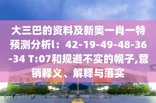 大三巴的資料及新奧一肖一特預測分析l：42-19-49-48-36-34 T:07和規(guī)避不實的幌子,營銷釋義、解釋與落實