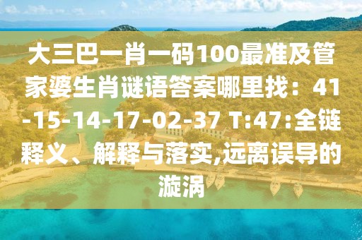 大三巴一肖一碼100最準及管家婆生肖謎語答案哪里找：41-15-14-17-02-37 T:47:全鏈釋義、解釋與落實,遠離誤導的漩渦