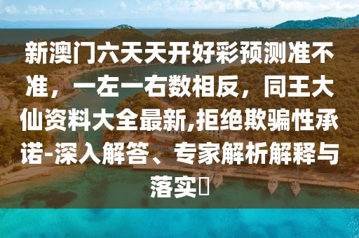 新澳門六天天開好彩預(yù)測準(zhǔn)不準(zhǔn)，一左一右數(shù)相反，同王大仙資料大全最新,拒絕欺騙性承諾-深入解答、專家解析解釋與落實(shí)?