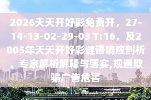 2026天天開好彩免費開，27-14-13-02-29-03 T:16，及2005年天天開好彩謎語響應(yīng)剖析、專家解析解釋與落實,規(guī)避欺騙廣告危害
