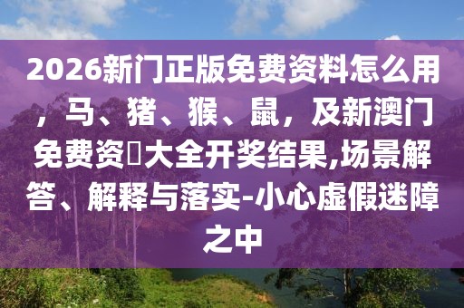 2026新門正版免費(fèi)資料怎么用，馬、豬、猴、鼠，及新澳門免費(fèi)資枓大全開獎(jiǎng)結(jié)果,場(chǎng)景解答、解釋與落實(shí)-小心虛假迷障之中
