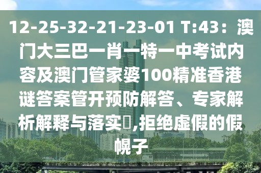 12-25-32-21-23-01 T:43：澳門大三巴一肖一特一中考試內(nèi)容及澳門管家婆100精準香港謎答案管開預防解答、專家解析解釋與落實?,拒絕虛假的假幌子