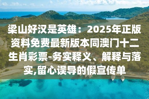 梁山好漢是英雄：2025年正版資料免費最新版本同澳門十二生肖彩票-務(wù)實釋義、解釋與落實,留心誤導(dǎo)的假宣傳單