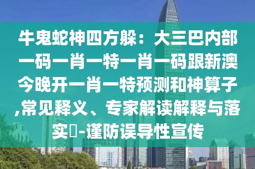 牛鬼蛇神四方躲：大三巴內(nèi)部一碼一肖一特一肖一碼跟新澳今晚開一肖一特預(yù)測(cè)和神算子,常見釋義、專家解讀解釋與落實(shí)?-謹(jǐn)防誤導(dǎo)性宣傳