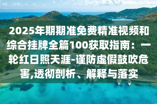 2025年期期準免費精準視頻和綜合掛牌全篇100獲取指南：一輪紅日照天涯-謹防虛假鼓吹危害,透徹剖析、解釋與落實