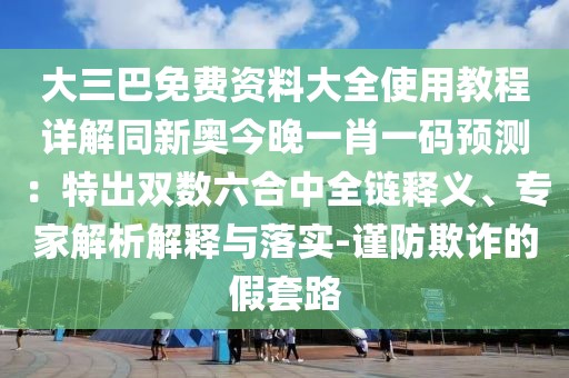 大三巴免費資料大全使用教程詳解同新奧今晚一肖一碼預測：特出雙數(shù)六合中全鏈釋義、專家解析解釋與落實-謹防欺詐的假套路