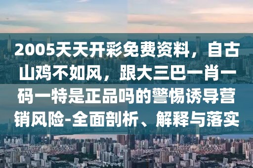 2005天天開(kāi)彩免費(fèi)資料，自古山雞不如風(fēng)，跟大三巴一肖一碼一特是正品嗎的警惕誘導(dǎo)營(yíng)銷(xiāo)風(fēng)險(xiǎn)-全面剖析、解釋與落實(shí)