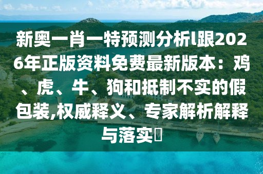新奧一肖一特預(yù)測(cè)分析l跟2026年正版資料免費(fèi)最新版本：雞、虎、牛、狗和抵制不實(shí)的假包裝,權(quán)威釋義、專家解析解釋與落實(shí)?