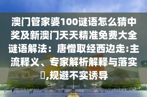 澳門管家婆100謎語怎么猜中獎(jiǎng)及新澳門天天精準(zhǔn)免費(fèi)大全謎語解法：唐憎取經(jīng)西邊走:主流釋義、專家解析解釋與落實(shí)?,規(guī)避不實(shí)誘導(dǎo)