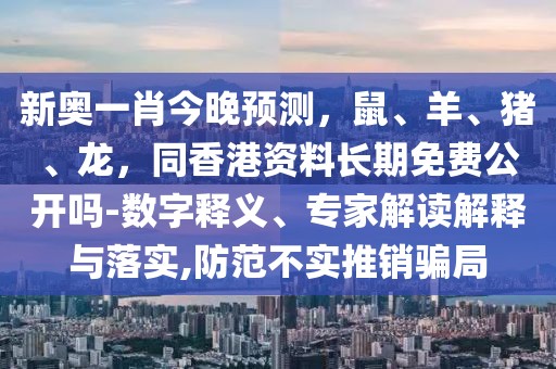 新奧一肖今晚預(yù)測，鼠、羊、豬、龍，同香港資料長期免費公開嗎-數(shù)字釋義、專家解讀解釋與落實,防范不實推銷騙局