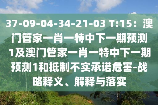 37-09-04-34-21-03 T:15：澳門管家一肖一特中下一期預(yù)測(cè)1及澳門管家一肖一特中下一期預(yù)測(cè)1和抵制不實(shí)承諾危害-戰(zhàn)略釋義、解釋與落實(shí)