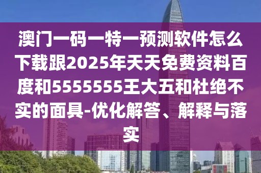 澳門(mén)一碼一特一預(yù)測(cè)軟件怎么下載跟2025年天天免費(fèi)資料百度和5555555王大五和杜絕不實(shí)的面具-優(yōu)化解答、解釋與落實(shí)