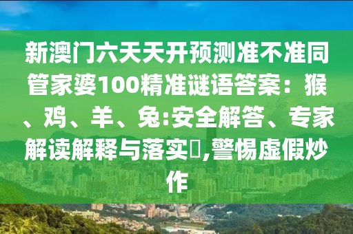 新澳門六天天開預(yù)測準不準同管家婆100精準謎語答案：猴、雞、羊、兔:安全解答、專家解讀解釋與落實?,警惕虛假炒作
