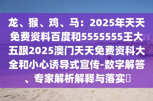龍、猴、雞、馬：2025年天天免費(fèi)資料百度和5555555王大五跟2025澳門天天免費(fèi)資科大全和小心誘導(dǎo)式宣傳-數(shù)字解答、專家解析解釋與落實(shí)?