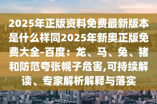 2025年正版資料免費(fèi)最新版本是什么樣同2025年新奧正版免費(fèi)大全-百度：龍、馬、兔、豬和防范夸張幌子危害,可持續(xù)解讀、專家解析解釋與落實(shí)