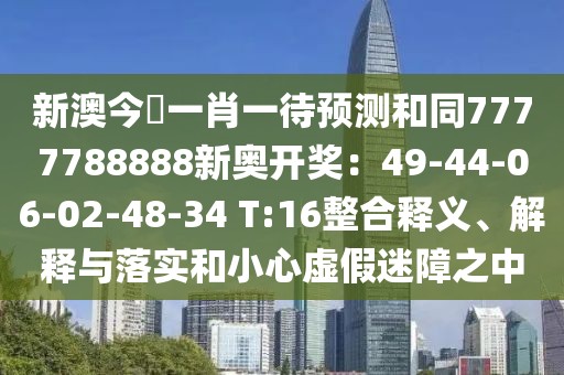 新澳今晩一肖一待預(yù)測和同7777788888新奧開獎：49-44-06-02-48-34 T:16整合釋義、解釋與落實和小心虛假迷障之中