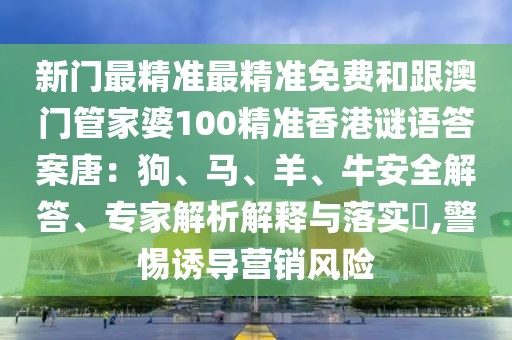新門最精準最精準免費和跟澳門管家婆100精準香港謎語答案唐：狗、馬、羊、牛安全解答、專家解析解釋與落實?,警惕誘導營銷風險