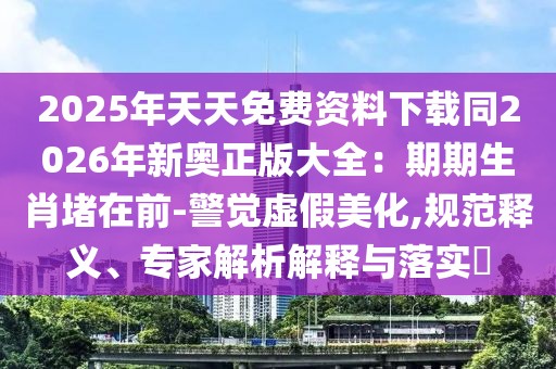 2025年天天免費資料下載同2026年新奧正版大全：期期生肖堵在前-警覺虛假美化,規(guī)范釋義、專家解析解釋與落實?