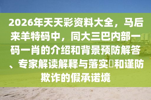2026年天天彩資料大全，馬后來羊特碼中，同大三巴內(nèi)部一碼一肖的介紹和背景預(yù)防解答、專家解讀解釋與落實(shí)?和謹(jǐn)防欺詐的假承諾境