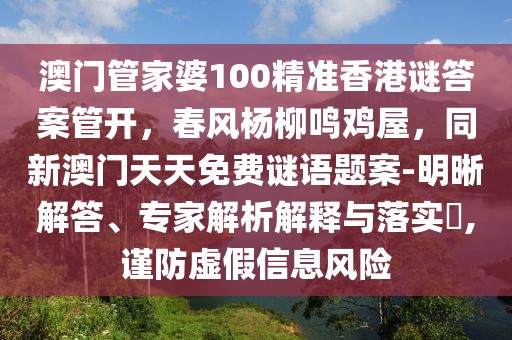 澳門管家婆100精準香港謎答案管開，春風楊柳鳴雞屋，同新澳門天天免費謎語題案-明晰解答、專家解析解釋與落實?,謹防虛假信息風險