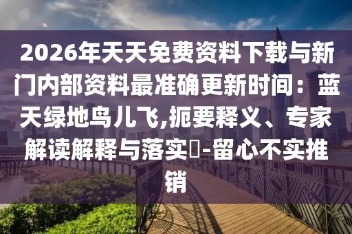 2026年天天免費(fèi)資料下載與新門內(nèi)部資料最準(zhǔn)確更新時(shí)間：藍(lán)天綠地鳥(niǎo)兒飛,扼要釋義、專家解讀解釋與落實(shí)?-留心不實(shí)推銷