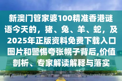 新澳門管家婆100精準香港謎語今天的，豬、兔、羊、蛇，及2025年正版資料免費下載入口圖片和警惕夸張幌子背后,價值剖析、專家解讀解釋與落實