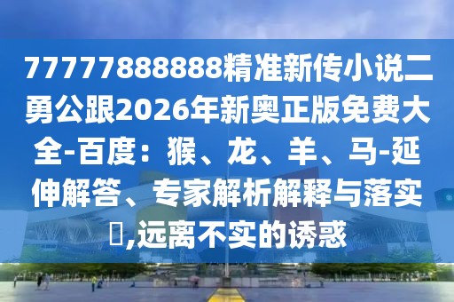 77777888888精準(zhǔn)新傳小說二勇公跟2026年新奧正版免費(fèi)大全-百度：猴、龍、羊、馬-延伸解答、專家解析解釋與落實(shí)?,遠(yuǎn)離不實(shí)的誘惑